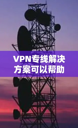 VPN专线解决方案可以帮助你访问全球各地区的网络服务,保护你的数据不被泄露。以下是一些常见的VPN解决方案和使用方法,适用于你的需求