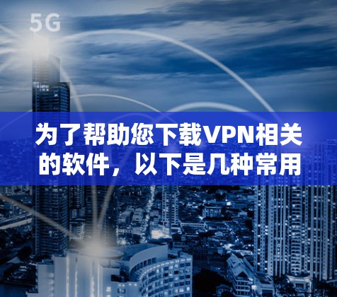 为了帮助您下载VPN相关的软件,以下是几种常用VPN软件的下载链接和安装步骤