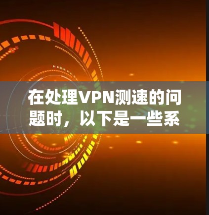 在处理VPN测速的问题时,以下是一些系统化的步骤和建议,帮助您更好地理解和应对这一挑战