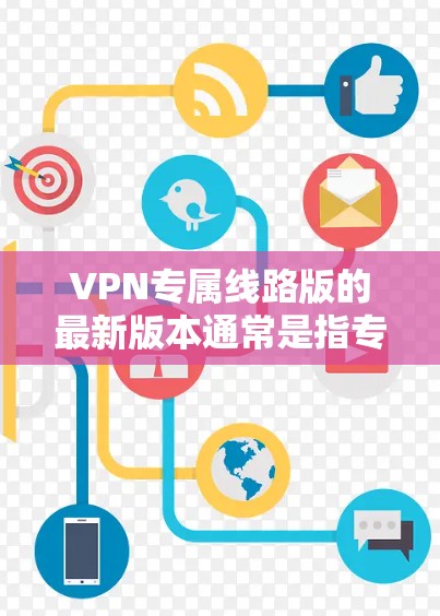 VPN专属线路版的最新版本通常是指专为特定用户或需求设计的VPN软件,可能包括以下几种类型