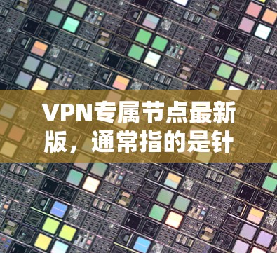 VPN专属节点最新版,通常指的是针对特定VPN设备或网络环境的专门配置节点。这种节点通常提供了更高的配置权限、更好的安全防护、更高效的网络优化和更强的兼容性支持。以下是一个针对此类节点的综合解决方案