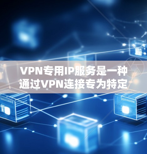 VPN专用IP服务是一种通过VPN连接专为特定用途设计的网络,旨在保护用户的网络和数据。以下是一个结构化的总结,涵盖从需求分析到安全使用的关键步骤