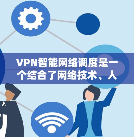 VPN智能网络调度是一个结合了网络技术、人工智能和自动化控制的系统,旨在优化用户连接体验和网络性能。以下是对该主题的详细介绍