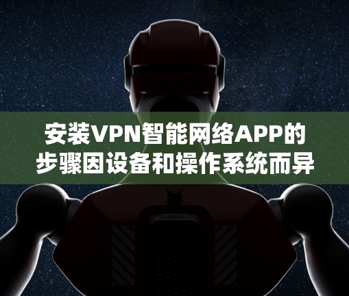安装VPN智能网络APP的步骤因设备和操作系统而异,以下是一般性的指导