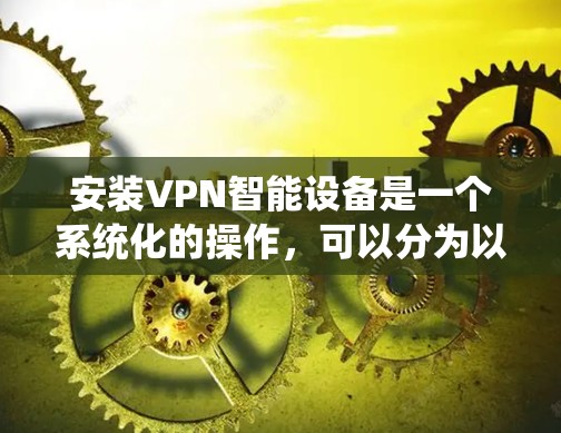 安装VPN智能设备是一个系统化的操作,可以分为以下几个步骤