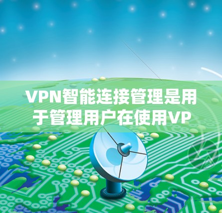 VPN智能连接管理是用于管理用户在使用<strong>VPN客户端</strong>时的连接,以确保其安全、高效和便捷。以下是关于VPN智能连接管理的主要内容和功能