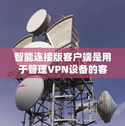 智能连接版客户端是用于管理VPN设备的客户端工具,旨在简化数据同步和管理过程。以下是对智能连接版客户端的系统概述和使用指南