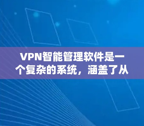 VPN智能管理软件是一个复杂的系统，涵盖了从软件架构到用户培训的多个方面。以下是对该领域的详细介绍
