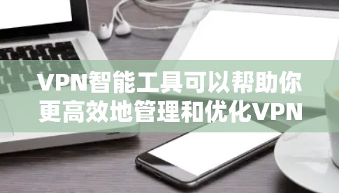 VPN智能工具可以帮助你更高效地管理和优化VPN设置，提高网络性能和安全性。以下是一些步骤来配置VPN智能工具，以优化你的网络体验