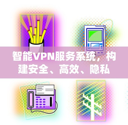 智能VPN服务系统,构建安全、高效、隐私的数字 fence