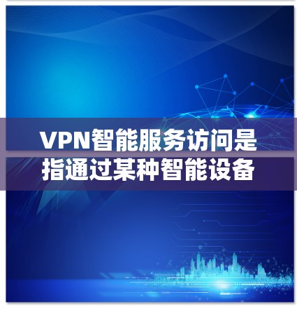 VPN智能服务访问是指通过某种智能设备或应用连接到VPN网络中进行安全监控、数据收集或高级功能的使用。以下是对该问题的详细分析和解决方案