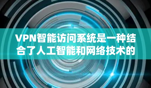 VPN智能访问系统是一种结合了人工智能和网络技术的系统，旨在通过自动推荐和监控功能，提升用户对网络访问的控制和安全性。以下是对该系统的详细分析