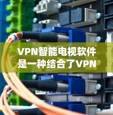 VPN智能电视软件是一种结合了VPN技术与智能电视设备的系统，通过数据包处理和智能算法推荐，为用户提供更安全、高效、便捷的收看方式。以下是关于该技术的详细介绍