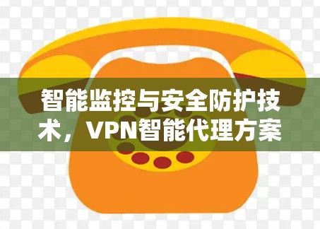智能监控与安全防护技术，VPN智能代理方案解决方案