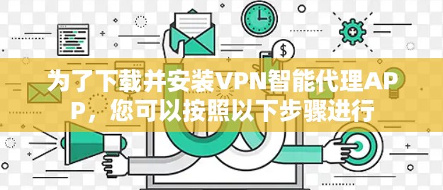 为了下载并安装VPN智能代理APP,您可以按照以下步骤进行