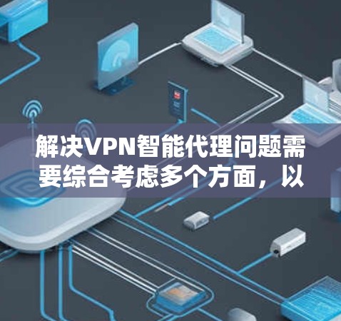 解决VPN智能代理问题需要综合考虑多个方面，以下是一步步的解决方案