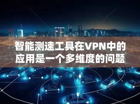 智能测速工具在VPN中的应用是一个多维度的问题，涉及技术、安全、用户体验等多方面。以下是对该问题的分步总结和分析