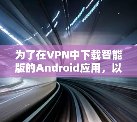 为了在VPN中下载智能版的Android应用,以下是一些有效的方法和步骤