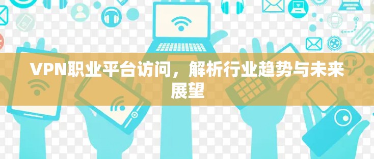 VPN职业平台访问,解析行业趋势与未来展望