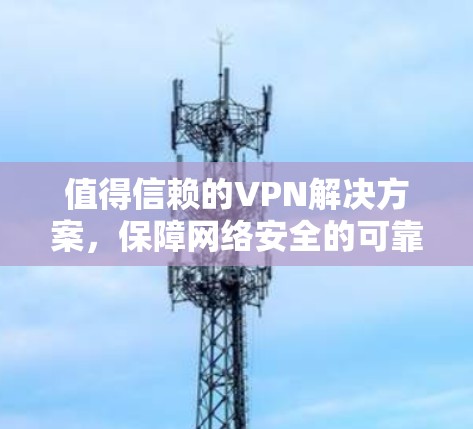 值得信赖的VPN解决方案,保障网络安全的可靠选择