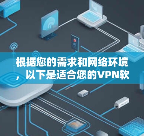 根据您的需求和网络环境，以下是适合您的VPN软件推荐