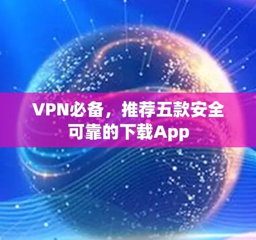 VPN必备,推荐五款安全可靠的下载App