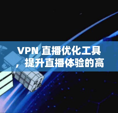 VPN 直播优化工具,提升直播体验的高效解决方案