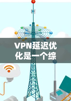 VPN延迟优化是一个综合性的任务,需要从多个角度进行调整和优化。以下是对VPN延迟优化的详细步骤和建议