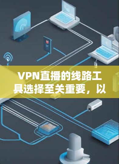 VPN直播的线路工具选择至关重要，以下是系统性的指导
