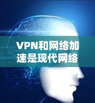 VPN和网络加速是现代网络使用中常见的技术，但它们在不同的场景下有不同的应用和效果。以下是关于VPN直播网络加速的一些关键点和建议