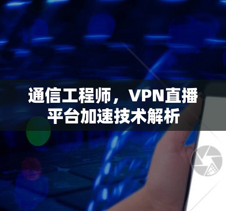 通信工程师,VPN直播平台加速技术解析