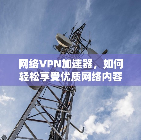 网络VPN加速器,如何轻松享受优质网络内容