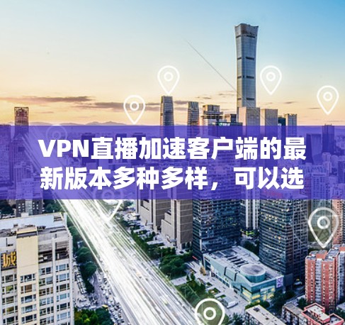 VPN直播加速客户端的最新版本多种多样，可以选择适合自己的需求。以下是一些推荐的VPN加速软件及其特点