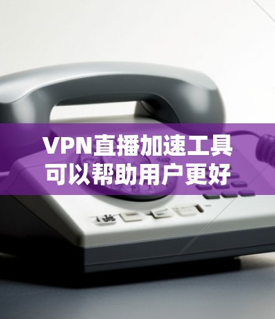 VPN直播加速工具可以帮助用户更好地观看国际内容,但需谨慎选择和使用。以下是一些常见且可靠的VPN加速工具,以及它们的使用方法