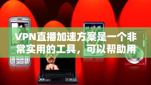 VPN直播加速方案是一个非常实用的工具，可以帮助用户在没有网络的情况下快速进行VPN直播或下载。以下是一些常用的VPN加速方案和步骤，帮助你高效地进行加速