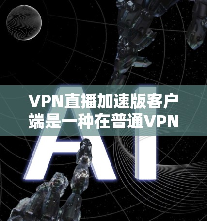 VPN直播加速版客户端是一种在普通<strong>VPN客户端</strong>上增加功能,以优化视频播放效果的客户端。以下是该主题的详细分析