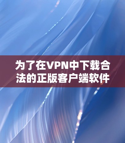 为了在VPN中下载合法的正版客户端软件,您可以按照以下步骤操作
