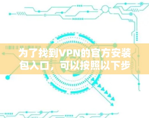 为了找到VPN的官方安装包入口，可以按照以下步骤进行