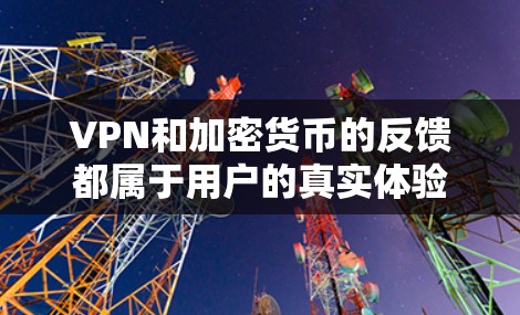 VPN和加密货币的反馈都属于用户的真实体验，但具体反馈会因平台、服务、设备以及个人使用情况而有所不同。以下是一些常见的VPN用户反馈和加密货币用户反馈的示例