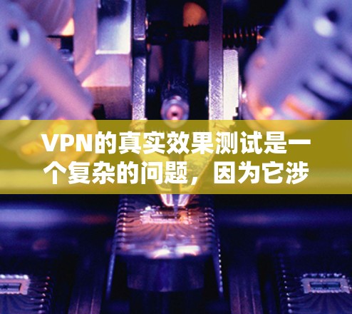 VPN的真实效果测试是一个复杂的问题，因为它涉及到多个因素，包括技术、网络环境、用户个人安全偏好等。以下是一些可以作为VPN测试的基础原则和步骤