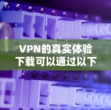 VPN的真实体验下载可以通过以下步骤进行