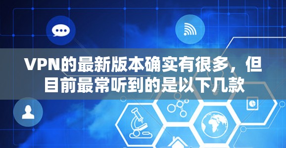 VPN的最新版本确实有很多,但目前最常听到的是以下几款