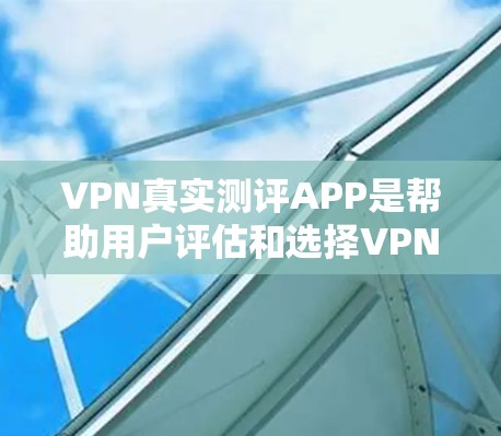 VPN真实测评APP是帮助用户评估和选择VPN服务的一种方式。以下是几种真实测评APP的推荐,结合了真实体验和可信度