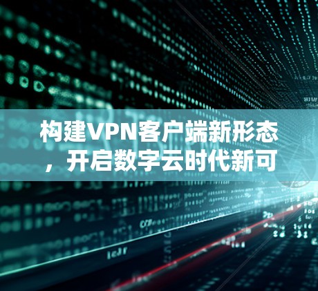 构建<strong>VPN客户端</strong>新形态,开启数字云时代新可能