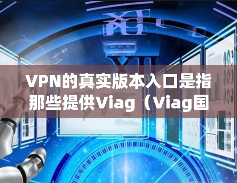 VPN的真实版本入口是指那些提供Viag（Viag国际）或其他VPN服务的官方网站或平台。以下是几个常见的VPN真实版本入口