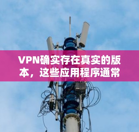 VPN确实存在真实的版本,这些应用程序通常基于虚拟网络(VPN)协议运行,提供多种功能,如流媒体、视频会议、加密通信等。以下是一些常见的VPN应用