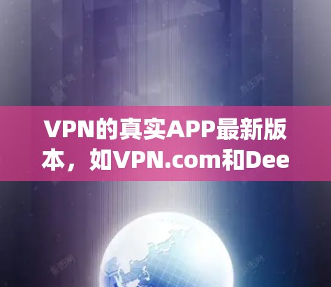 VPN的真实APP最新版本,如VPN.com和DeepCable,通常更新主要集中在功能优化和性能提升上。以下是对这些软件的详细比较和功能描述