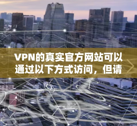 VPN的真实官方网站可以通过以下方式访问，但请注意，以下链接可能涉及访问非法或不合法内容