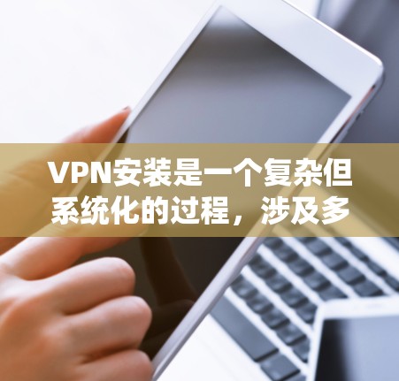 VPN安装是一个复杂但系统化的过程,涉及多个步骤和注意事项。以下是一个详细且系统化的指南,帮助您更好地理解和安装VPN应用