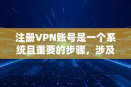 注册VPN账号是一个系统且重要的步骤,涉及多个环节和注意事项。以下是一个清晰的步骤指南,帮助您顺利完成VPN账号注册